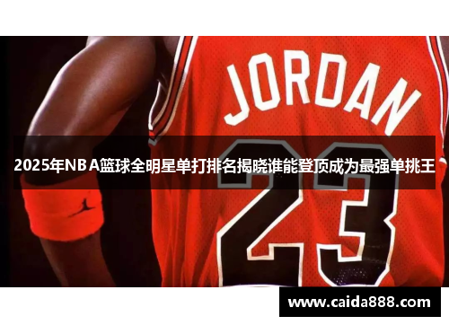 2025年NBA篮球全明星单打排名揭晓谁能登顶成为最强单挑王